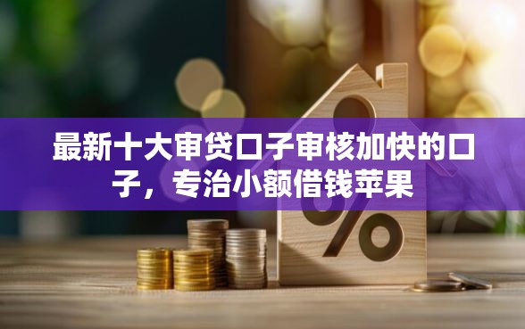 最新十大审贷口子审核加快的口子，专治小额借钱苹果