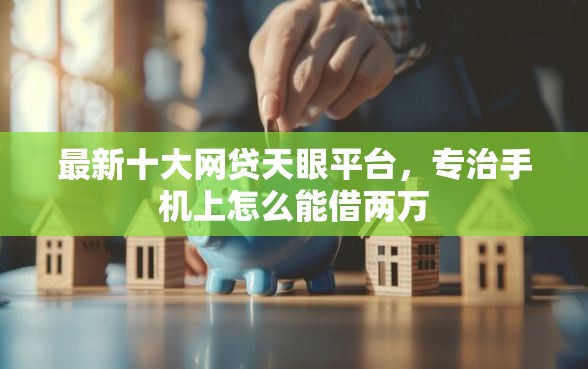 最新十大网贷天眼平台，专治手机上怎么能借两万
