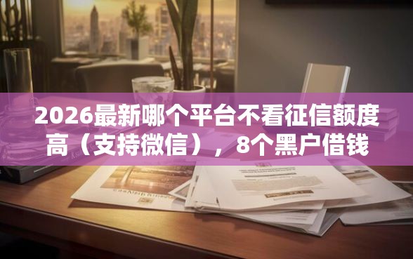 2026最新哪个平台不看征信额度高(支持微信),8个黑户借钱最好下款平台无私分享 2026最新哪个平台不看征信额度高(支持微信),8个黑户借钱最好下款平台无私分享