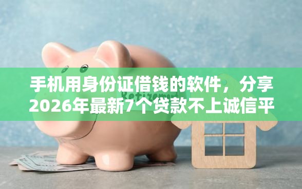 手机用身份证借钱的软件，分享2026年最新7个贷款不上诚信平台的软件