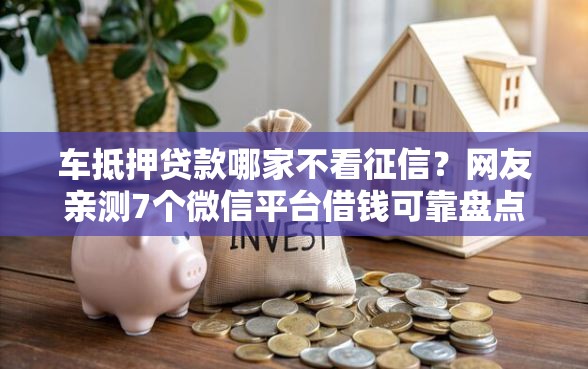 车抵押贷款哪家不看征信？网友亲测7个微信平台借钱可靠盘点