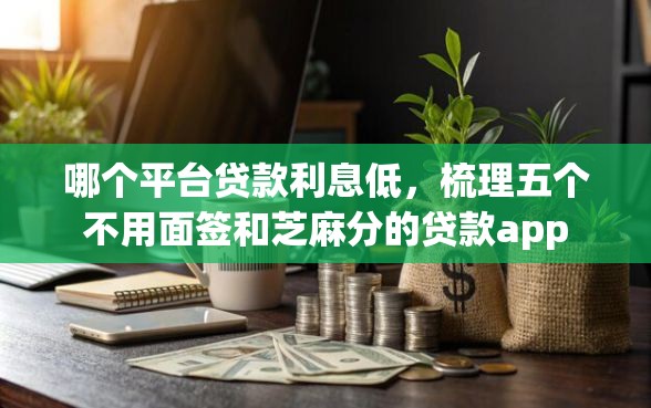 哪个平台贷款利息低，梳理五个不用面签和芝麻分的贷款app