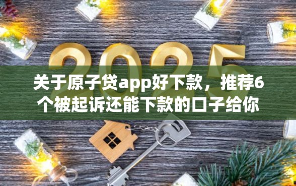 关于原子贷app好下款，推荐6个被起诉还能下款的口子给你
