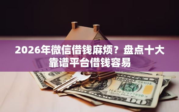 2026年微信借钱麻烦？盘点十大靠谱平台借钱容易