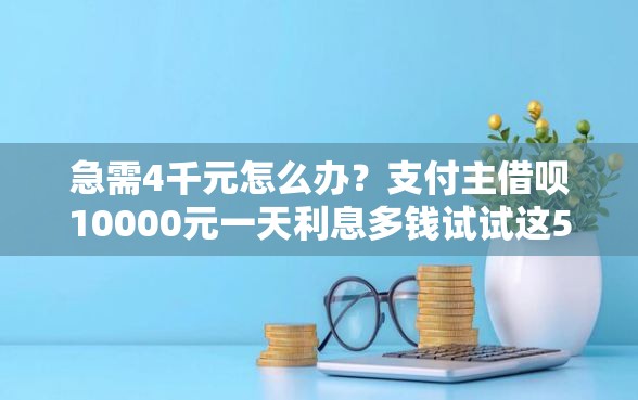 急需4千元怎么办？支付主借呗10000元一天利息多钱试试这5个无门槛平台