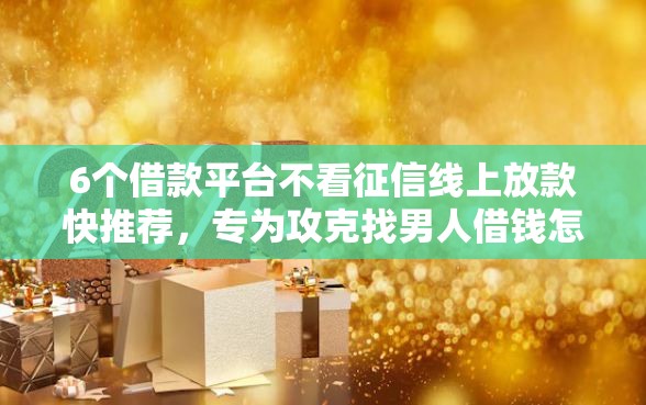 6个借款平台不看征信线上放款快推荐，专为攻克找男人借钱怎么发微信难题