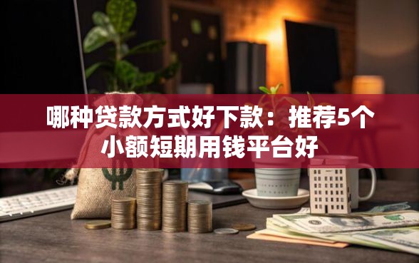 哪种贷款方式好下款：推荐5个小额短期用钱平台好