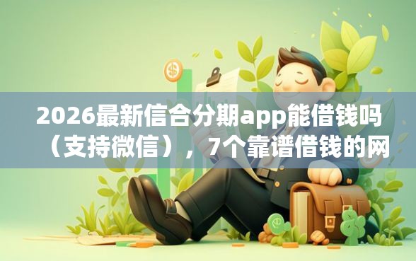 2026最新信合分期app能借钱吗（支持微信），7个靠谱借钱的网贷平台无私分享