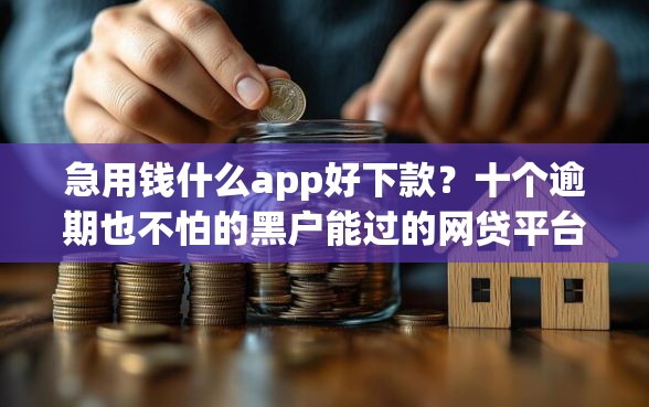 急用钱什么app好下款？十个逾期也不怕的黑户能过的网贷平台