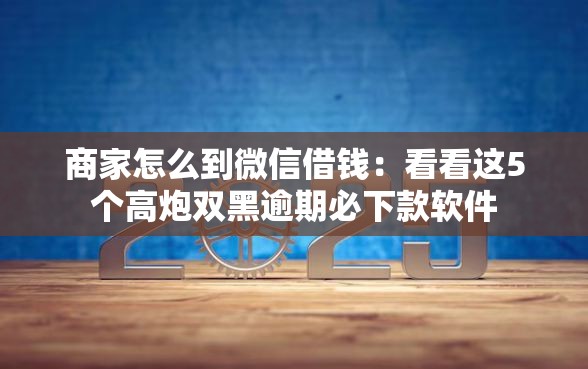 商家怎么到微信借钱：看看这5个高炮双黑逾期必下款软件