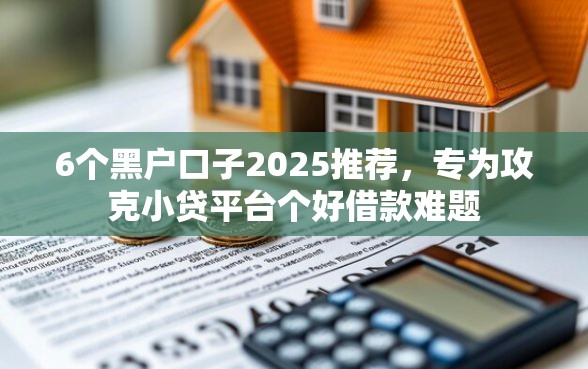 6个黑户口子2025推荐，专为攻克小贷平台个好借款难题