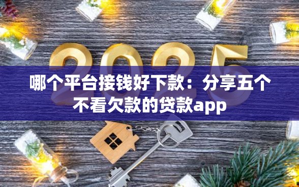 哪个平台接钱好下款:分享五个不看欠款的贷款app 哪个平台接钱好下款:分享五个不看欠款的贷款app