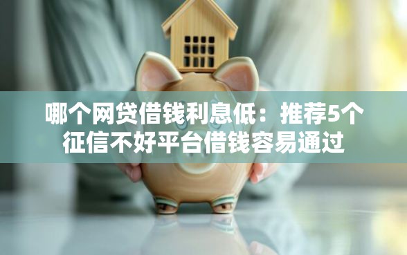哪个网贷借钱利息低：推荐5个征信不好平台借钱容易通过