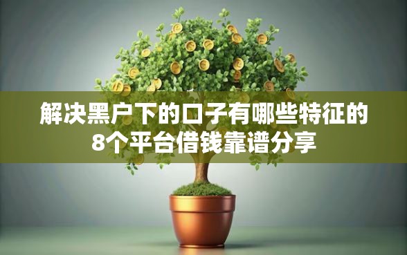 解决黑户下的口子有哪些特征的8个平台借钱靠谱分享