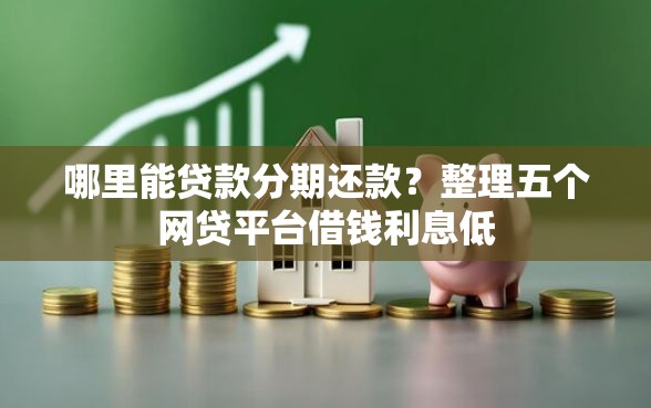 哪里能贷款分期还款？整理五个网贷平台借钱利息低