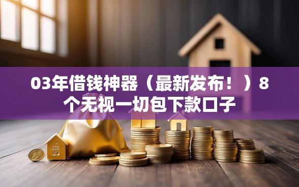 03年借钱神器（最新发布！）8个无视一切包下款口子