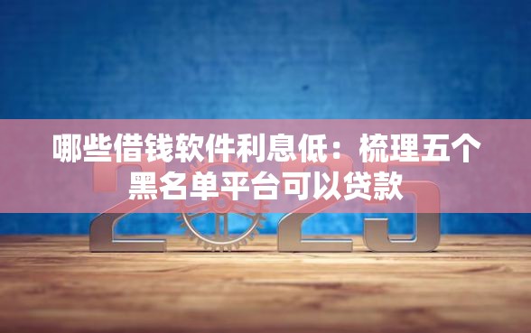 哪些借钱软件利息低：梳理五个黑名单平台可以贷款