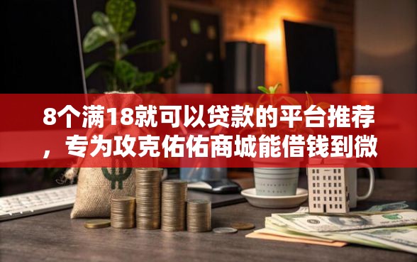 8个满18就可以贷款的平台推荐，专为攻克佑佑商城能借钱到微信吗难题