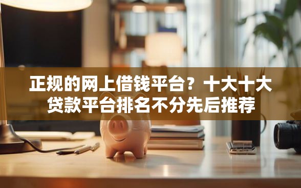 正规的网上借钱平台？十大十大贷款平台排名不分先后推荐