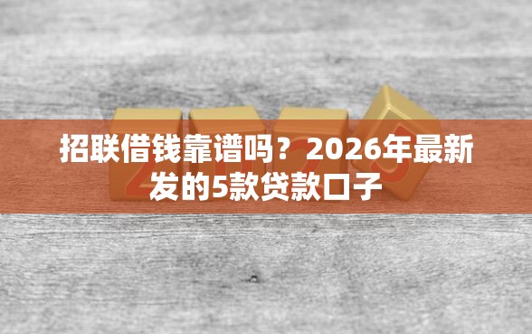 招联借钱靠谱吗？2026年最新发的5款贷款口子