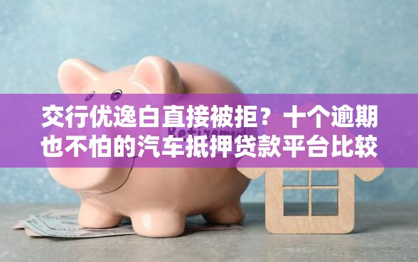 交行优逸白直接被拒？十个逾期也不怕的汽车抵押贷款平台比较好
