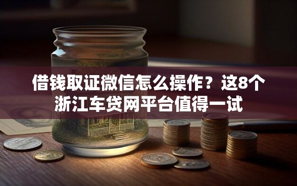 借钱取证微信怎么操作？这8个浙江车贷网平台值得一试