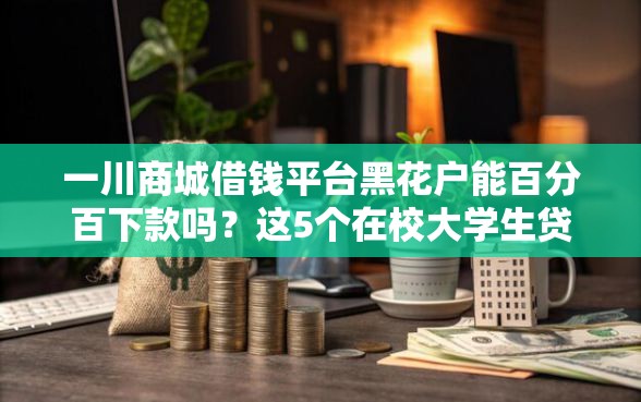 一川商城借钱平台黑花户能百分百下款吗？这5个在校大学生贷款平台值得一试