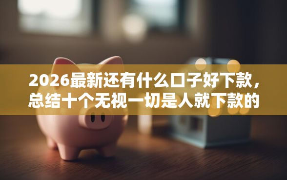 2026最新还有什么口子好下款，总结十个无视一切是人就下款的软件！