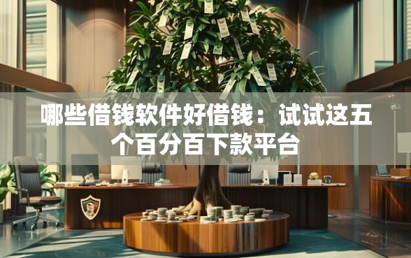 哪些借钱软件好借钱：试试这五个百分百下款平台