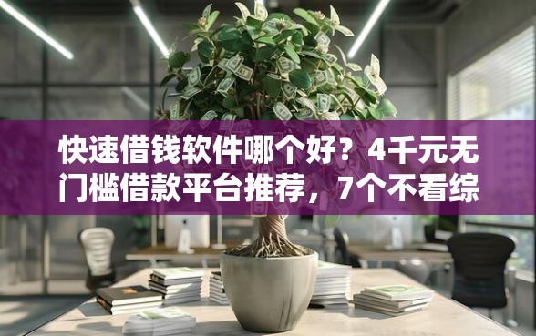 快速借钱软件哪个好？4千元无门槛借款平台推荐，7个不看综合评分额度高下款快平台盘点