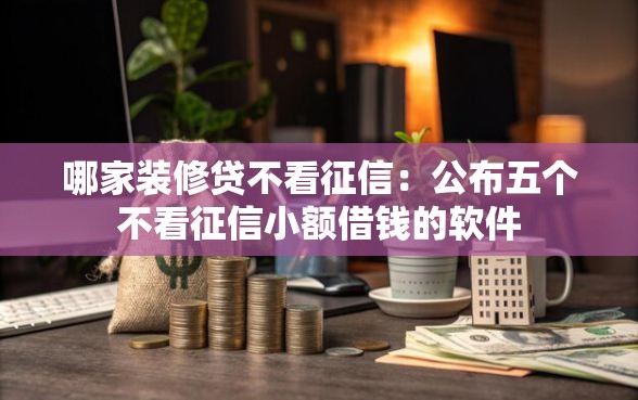 哪家装修贷不看征信：公布五个不看征信小额借钱的软件