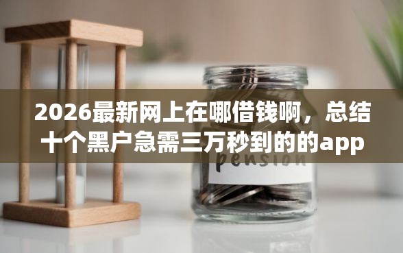 2026最新网上在哪借钱啊，总结十个黑户急需三万秒到的的app！
