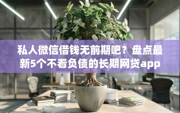 私人微信借钱无前期吧?盘点最新5个不看负债的长期网贷app 私人微信借钱无前期吧?盘点最新5个不看负债的长期网贷app