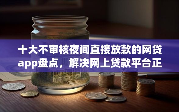 十大不审核夜间直接放款的网贷app盘点，解决网上贷款平台正规的问题