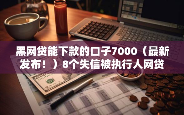 黑网贷能下款的口子7000（最新发布！）8个失信被执行人网贷口子