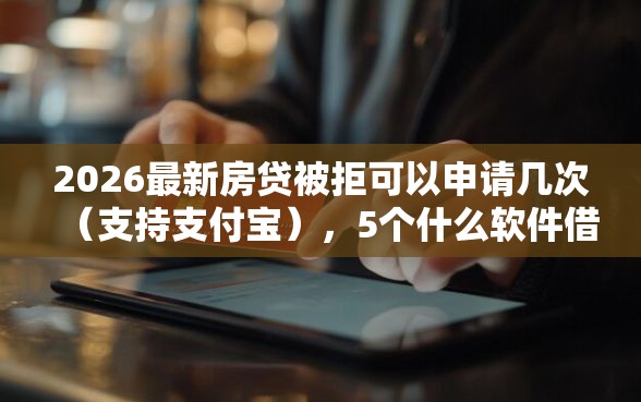 2026最新房贷被拒可以申请几次（支持支付宝），5个什么软件借钱最快通过利息低无私分享