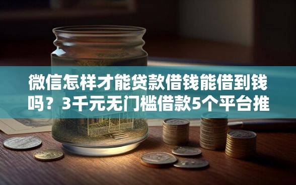 微信怎样才能贷款借钱能借到钱吗？3千元无门槛借款5个平台推荐