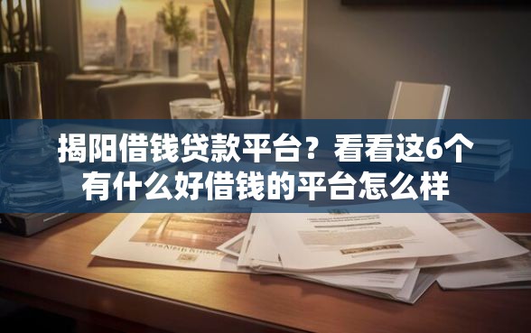 揭阳借钱贷款平台？看看这6个有什么好借钱的平台怎么样