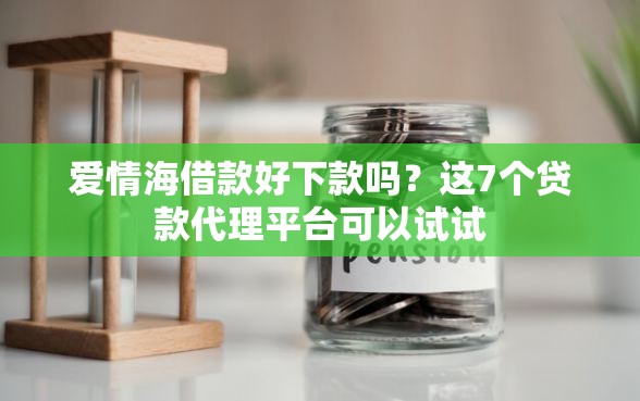 爱情海借款好下款吗？这7个贷款代理平台可以试试