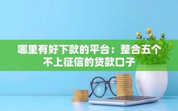 哪里有好下款的平台：整合五个不上征信的贷款口子