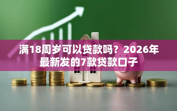 满18周岁可以贷款吗？2026年最新发的7款贷款口子