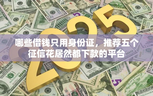 哪些借钱只用身份证,推荐五个征信花居然都下款的平台 哪些借钱只用身份证,推荐五个征信花居然都下款的平台
