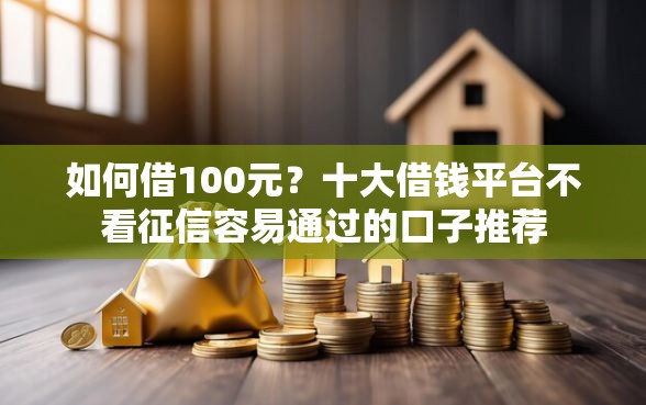 如何借100元？十大借钱平台不看征信容易通过的口子推荐