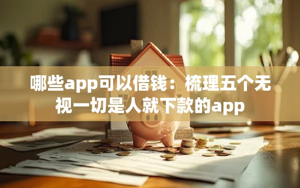 哪些app可以借钱：梳理五个无视一切是人就下款的app
