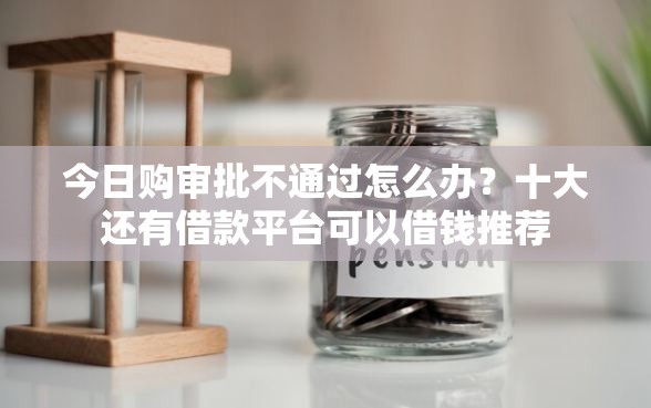 今日购审批不通过怎么办？十大还有借款平台可以借钱推荐