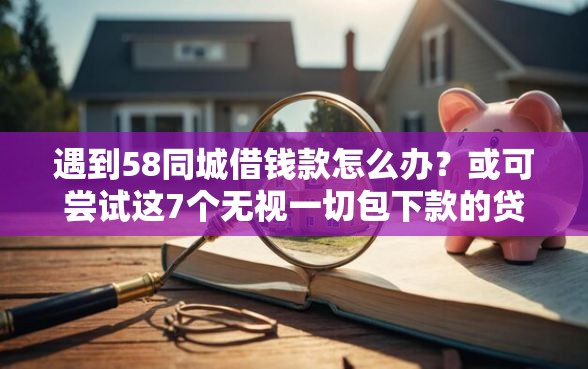 遇到58同城借钱款怎么办？或可尝试这7个无视一切包下款的贷款