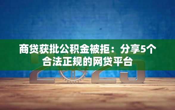 商贷获批公积金被拒：分享5个合法正规的网贷平台