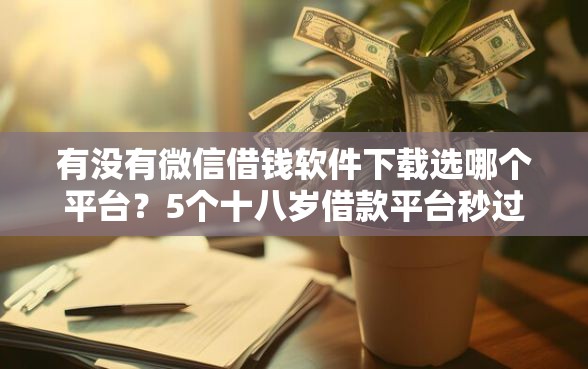 有没有微信借钱软件下载选哪个平台？5个十八岁借款平台秒过的软件推荐