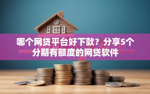哪个网贷平台好下款？分享5个分期有额度的网贷软件