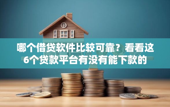 哪个借贷软件比较可靠？看看这6个贷款平台有没有能下款的